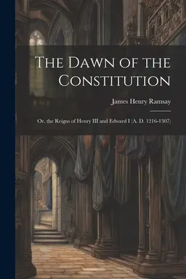 Az alkotmány hajnala: Vagy: III. Henrik és I. Edward uralkodása (Kr. u. 1216-1307) - The Dawn of the Constitution: Or, the Reigns of Henry III and Edward I (A. D. 1216-1307)