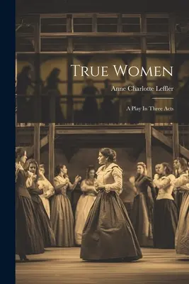 True Women: A Play In Three Act - True Women: A Play In Three Acts