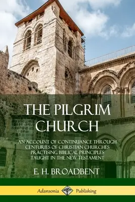 A zarándokegyház: Az Új Tézisben tanított bibliai elveket gyakorló keresztény egyházak évszázadokon át tartó fennmaradásának beszámolója - The Pilgrim Church: An Account of Continuance Through Centuries of Christian Churches Practising Biblical Principles Taught in the New Tes