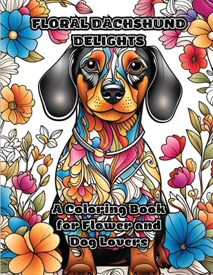 Virágos tacskó gyönyörök: Színezőkönyv a virágok és a kutyák szerelmeseinek - Floral Dachshund Delights: A Coloring Book for Flower and Dog Lovers