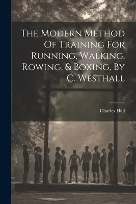 A modern edzésmódszer a futáshoz, gyalogláshoz, evezéshez és ökölvíváshoz, C. Westhalltól - The Modern Method Of Training For Running, Walking, Rowing, & Boxing, By C. Westhall