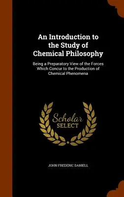 Bevezetés a kémiai filozófia tanulmányozásába: A kémiai jelenségek létrejöttében közreműködő erők előkészítő szemlélete - An Introduction to the Study of Chemical Philosophy: Being a Preparatory View of the Forces Which Concur to the Production of Chemical Phenomena