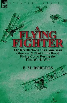 Egy repülő vadász: egy amerikai megfigyelő és pilóta visszaemlékezései a Királyi Repülő Hadtestnél az első világháborúban - A Flying Fighter: the Recollections of an American Observer & Pilot in the Royal Flying Corps During the First World War