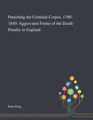 A bűnös holttest megbüntetése, 1700-1840: A halálbüntetés súlyosbított formái Angliában - Punishing the Criminal Corpse, 1700-1840: Aggravated Forms of the Death Penalty in England