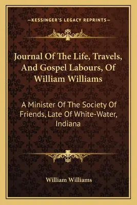 William Williams életének, utazásainak és evangéliumi munkásságának naplója: A Baráti Társaság lelkésze, az Indiana állambeli White-Waterből. - Journal Of The Life, Travels, And Gospel Labours, Of William Williams: A Minister Of The Society Of Friends, Late Of White-Water, Indiana