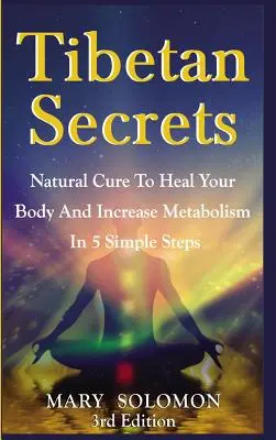 Tibeti titkok: Természetes gyógymód a test gyógyítására és az anyagcsere fokozására 5 egyszerű lépésben - Tibetan Secrets: Natural Cure To Heal Your Body And Increase Metabolism In 5 Simple Steps