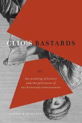 Clio fattyai: Vagy a történelem tönkretétele és történelmi tudatunk perverziója - Clio's Bastards: Or, the Wrecking of History and the Perversion of Our Historical Consciousness