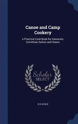 Kenu és tábori főzés: Gyakorlati szakácskönyv kenusok, korinthoszi vitorlázók és kirándulók számára. - Canoe and Camp Cookery: A Practical Cook Book for Canoeists, Corinthian Sailors and Outers