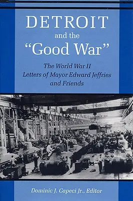 Detroit és a jó háború: Edward Jeffries polgármester és barátai második világháborús levelei - Detroit and the Good War: The World War II Letters of Mayor Edward Jeffries and Friends
