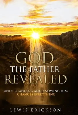 Isten, az Atya kinyilatkoztatása: Megértése és megismerése mindent megváltoztat - God the Father Revealed: Understanding and Knowing Him Changes Everything