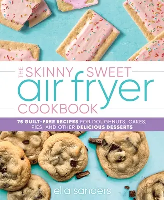 The Skinny Sweet Air Fryer Cookbook: 75 bűntudatmentes recept fánkokhoz, süteményekhez, tortákhoz és más finom desszertekhez - The Skinny Sweet Air Fryer Cookbook: 75 Guilt-Free Recipes for Doughnuts, Cakes, Pies, and Other Delicious Desserts