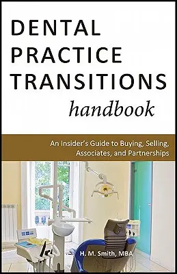 Fogorvosi praxisátmenetek kézikönyve: Bennfentes útmutató a vásárláshoz, eladáshoz, társulásokhoz és partnerségekhez - Dental Practice Transitions Handbook: An Insider's Guide to Buying, Selling, Associates, and Partnerships