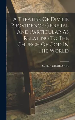 A Treatise Of Divine Providence General and Particular As Relating To The Church Of God In The World (Az isteni gondviselésről szóló általános és különös értekezés Isten egyházára vonatkozóan a világban) - A Treatise Of Divine Providence General And Particular As Relating To The Church Of God In The World