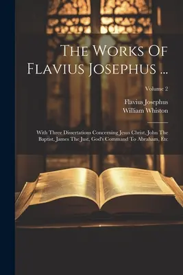 Flavius Josephus művei ....: Három értekezéssel Jézus Krisztusról, Keresztelő Jánosról, az igaz Jakabról, Isten parancsáról Ábrahámnak, stb; - The Works Of Flavius Josephus ...: With Three Dissertations Concerning Jesus Christ, John The Baptist, James The Just, God's Command To Abraham, Etc;