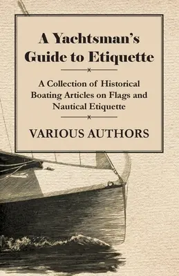 A jachtosok etikett útmutatója - Zászlókról és hajózási etikettről szóló történelmi hajózási cikkek gyűjteménye - A Yachtsman's Guide to Etiquette - A Collection of Historical Boating Articles on Flags and Nautical Etiquette