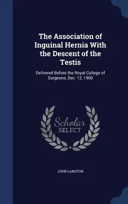 A lágyéksérv és a heresüllyedés összefüggése: előadás a Királyi Sebészkollégium előtt, 1900. december 12. - The Association of Inguinal Hernia With the Descent of the Testis: Delivered Before the Royal College of Surgeons, Dec. 12, 1900