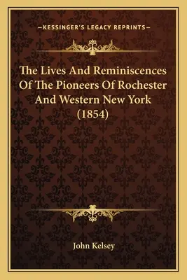 A Rochester és Nyugat-New York úttörőinek élete és emlékei (1854) - The Lives And Reminiscences Of The Pioneers Of Rochester And Western New York (1854)