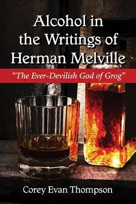 Alcohol in the Writings of Herman Melville: Melville Melville: The Ever-Devilish God of Grog: The Ever-Devilish God of Grog - Alcohol in the Writings of Herman Melville: The Ever-Devilish God of Grog