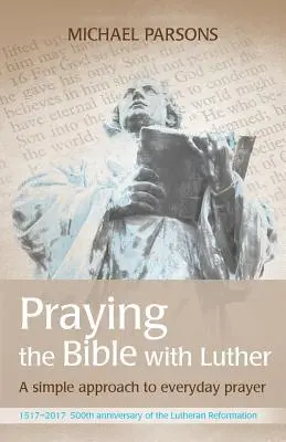 A Bibliát imádkozni Lutherrel: Egyszerű megközelítés a mindennapi imádsághoz - Praying the Bible with Luther: A simple approach to everyday prayer