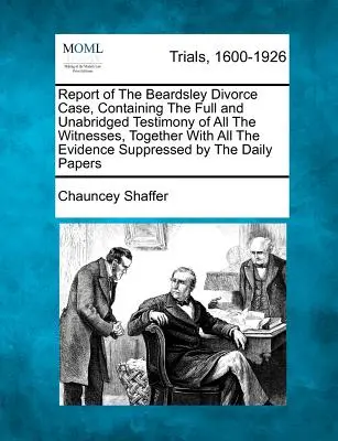 Jelentés a Beardsley válóperes ügyről, amely tartalmazza az összes tanú teljes és rövidítetlen vallomását, valamint az összes bizonyítékot, amelyet elhallgattak. - Report of the Beardsley Divorce Case, Containing the Full and Unabridged Testimony of All the Witnesses, Together with All the Evidence Suppressed by