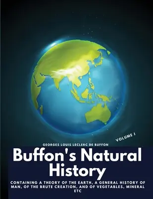 Buffon természetrajza, I. kötet: A Föld elméletét, az ember, a nyers teremtés, a növények, az ásványok stb. általános történetét tartalmazza - Buffon's Natural History, Volume I: Containing a Theory of the Earth, a General History of Man, of the Brute Creation, and of Vegetables, Mineral etc