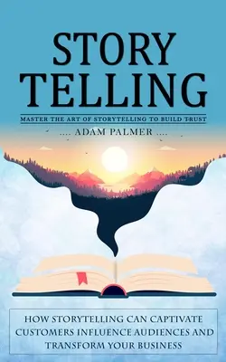 Storytelling: Master the Art of Storytelling to Build Trust (Hogyan lehet a történetmeséléssel magával ragadni az ügyfeleket Befolyásolni a közönséget és átültetni - Storytelling: Master the Art of Storytelling to Build Trust (How Storytelling Can Captivate Customers Influence Audiences and Transf