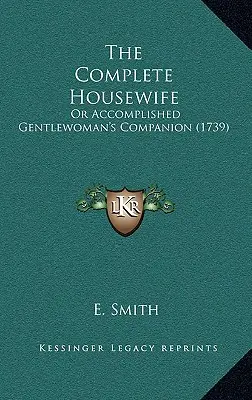 The Complete Housewife: Vagy a tökéletes úrinő társa (1739) - The Complete Housewife: Or Accomplished Gentlewoman's Companion (1739)