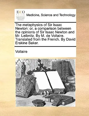 Sir Isaac Newton metafizikája: Vagy: Összehasonlítás Sir Isaac Newton és Leibnitz úr véleménye között. by M. de Voltaire. Fordította a th - The Metaphysics of Sir Isaac Newton: Or, a Comparison Between the Opinions of Sir Isaac Newton and Mr. Leibnitz. by M. de Voltaire. Translated from th