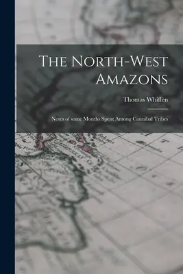 Az északnyugati amazonok: A kannibál törzsek között töltött néhány hónap feljegyzései - The North-west Amazons: Notes of Some Months Spent Among Cannibal Tribes