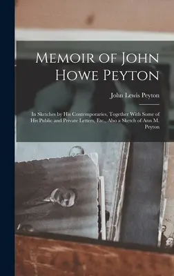 Emlékirat John Howe Peytonról: Kortársai vázlatai, valamint néhány nyilvános és magánlevele, stb. valamint Ann M. - Memoir of John Howe Peyton: In Sketches by His Contemporaries, Together With Some of His Public and Private Letters, Etc., Also a Sketch of Ann M.