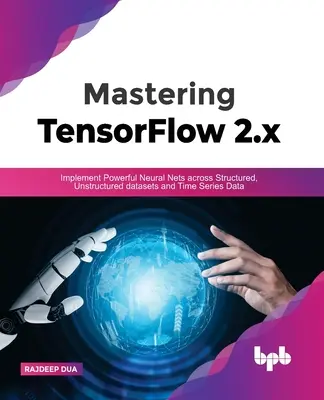 A Tensorflow 2.X elsajátítása: Hatékony neurális hálók implementálása strukturált, strukturálatlan adatkészletekre és idősoros adatokra vonatkozóan - Mastering Tensorflow 2.X: Implement Powerful Neural Nets Across Structured, Unstructured Datasets and Time Series Data