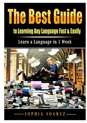 A legjobb útmutató bármely nyelv gyors és könnyű elsajátításához: Nyelvtanulás 1 hét alatt - The Best Guide to Learning Any Language Fast & Easily: Learn a Language in 1 Week