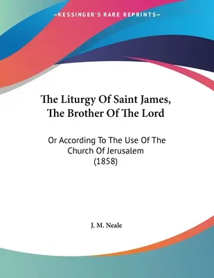 Szent Jakab, az Úr testvérének liturgiája: Vagy a jeruzsálemi egyház szokása szerint (1858) - The Liturgy Of Saint James, The Brother Of The Lord: Or According To The Use Of The Church Of Jerusalem (1858)