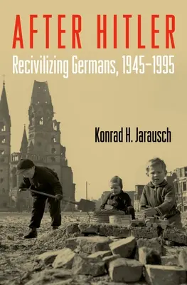 Hitler után: A németek rekivilizálása, 1945-1995 - After Hitler: Recivilizing Germans, 1945-1995