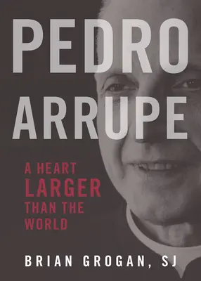 Pedro Arrupe: Arrupe: A Heart Larger Than the World - Pedro Arrupe: A Heart Larger Than the World