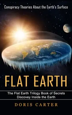 Lapos Föld: Összeesküvés-elméletek a Föld felszínéről (A lapos Föld trilógia könyve: Titkok a Föld belsejében) - Flat Earth: Conspiracy Theories About the Earth's Surface (The Flat Earth Trilogy Book of Secrets Discovey Inside the Earth)