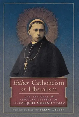 Vagy katolicizmus vagy liberalizmus: Szent Ezequiel Moreno y Diaz lelkipásztori és körlevelei - Either Catholicism or Liberalism: The Pastoral and Circular Letters of St. Ezequiel Moreno y Diaz