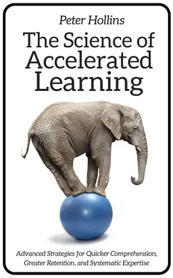 A gyorsított tanulás tudománya: Fejlett stratégiák a gyorsabb megértésért, a nagyobb megtartásért és a szisztematikus szakértelemért - The Science of Accelerated Learning: Advanced Strategies for Quicker Comprehension, Greater Retention, and Systematic Expertise