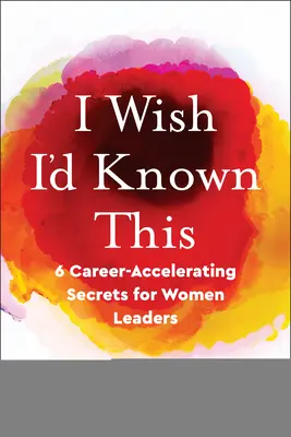 Bárcsak tudtam volna ezt! 6 karriergyorsító titok női vezetők számára - I Wish I'd Known This: 6 Career-Accelerating Secrets for Women Leaders