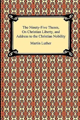 A kilencvenöt tézis, A keresztény szabadságról és a keresztény nemességhez intézett beszéd - The Ninety-Five Theses, On Christian Liberty, and Address to the Christian Nobility