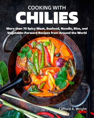 Cooking with Chiles: Fűszeres hús-, tenger gyümölcsei, tészta-, rizs- és zöldséges receptek a világ minden tájáról - Cooking with Chiles: Spicy Meat, Seafood, Noodle, Rice, and Vegetable-Forward Recipes from Around the World