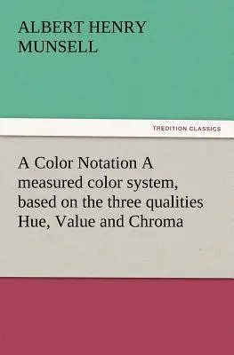 A színjelölés Egy mért színrendszer, amely a három minőségen, a színárnyalaton, az értéken és a színárnyalaton alapul (Munsell A. H. (Albert Henry)) - A Color Notation A measured color system, based on the three qualities Hue, Value and Chroma (Munsell A. H. (Albert Henry))