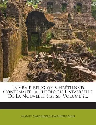 La Vraie Religion Chrtienne: Contenant La Thologie Universelle De La Nouvelle Eglise, 2. kötet... - La Vraie Religion Chrtienne: Contenant La Thologie Universelle De La Nouvelle Eglise, Volume 2...