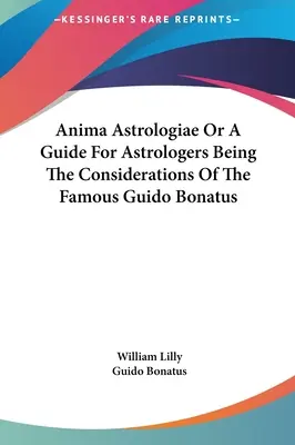 Anima Astrologiae vagy útmutató asztrológusok számára, amely a híres Guido Bonatus megfontolásaiból készült - Anima Astrologiae Or A Guide For Astrologers Being The Considerations Of The Famous Guido Bonatus