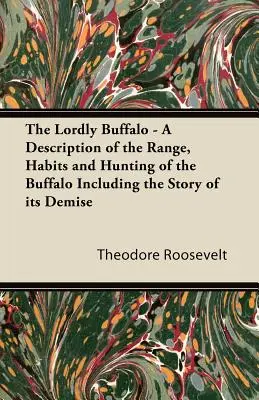 A bölény - A bölény elterjedési területének, szokásainak és vadászatának leírása, beleértve a bölény pusztulásának történetét is - The Lordly Buffalo - A Description of the Range, Habits and Hunting of the Buffalo Including the Story of its Demise