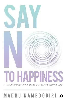 Mondj nemet a boldogságra: Egy ellenkező értelmű út a teljesebb élethez - Say No to Happiness: A Counterintuitive Path to a More Fulfilling Life