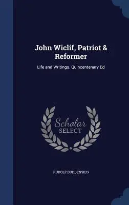 John Wiclif, hazafi és reformer: Life and Writings. Quincentenary Ed - John Wiclif, Patriot & Reformer: Life and Writings. Quincentenary Ed