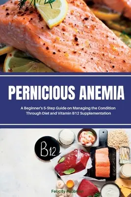 Perniciózus vérszegénység: Kezdő 5 lépéses útmutató az állapot kezeléséhez diéta és B12-vitamin-kiegészítés segítségével - Pernicious Anemia: A Beginner's 5-Step Guide on Managing the Condition Through Diet and Vitamin B12 Supplementation