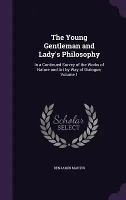 Az ifjú úriember és hölgy filozófiája: A természet és a művészet műveinek folyamatos áttekintése a párbeszéd útján, 1. kötet - The Young Gentleman and Lady's Philosophy: In a Continued Survey of the Works of Nature and Art by Way of Dialogue, Volume 1