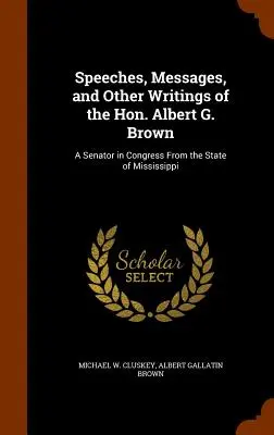 Beszédek, üzenetek és egyéb írások a Tisztelt Albert G. Browntól: A Senator in Congress From the State of Mississippi - Speeches, Messages, and Other Writings of the Hon. Albert G. Brown: A Senator in Congress From the State of Mississippi